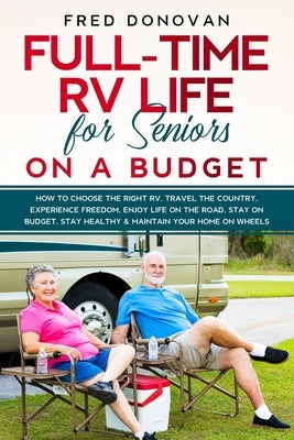 Full-Time RV Life for Seniors on a Budget: How to Choose the right RV, Travel the Country, Experience Freedom, Enjoy Life on the Road, Stay on Budget, by Donovan, Fred