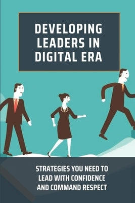 Developing Leaders In Digital Era: Strategies You Need To Lead With Confidence And Command Respect: Impact Of Digitalization On Leadership by Martinea, Micheal
