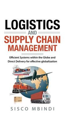 Efficient Logistics and Supply Chain Management Systems: Efficient Systems within the Globe And Direct Delivery for Effective Globalization by Mbindi, Sisco