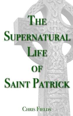 The Supernatural Life of Saint Patrick by Fields, Chris