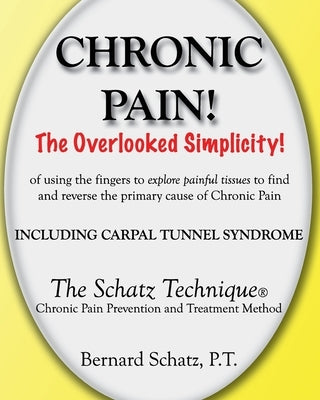 Chronic Pain!: The Overlooked Simplicity of using the fingers to explore painful tissues to find and reverse the primary cause of Chr by Schatz P. T., Bernard