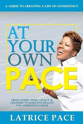 At Your Own Pace: Creating A Life of Consistency by Pace, Latrice