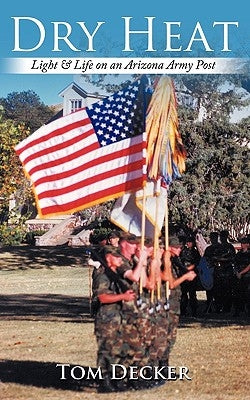 Dry Heat: Light & Life on an Arizona Army Post by Decker, Tom
