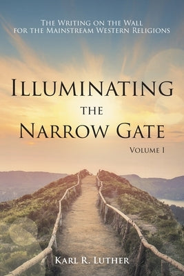 Illuminating the Narrow Gate: The Writing on the Wall for the Mainstream Western Religions: Volume I by Luther, Karl R.