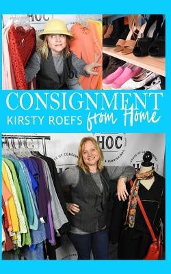 Consignment from Home: A Step-By-Step Guide Written from Two Decades in the Retail Trenches by Roefs, Kirsty