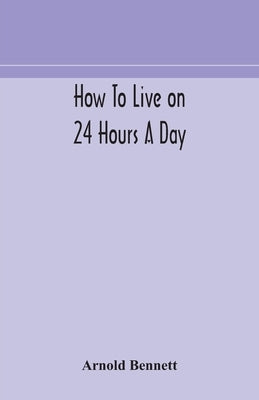 How to live on 24 hours a day by Bennett, Arnold