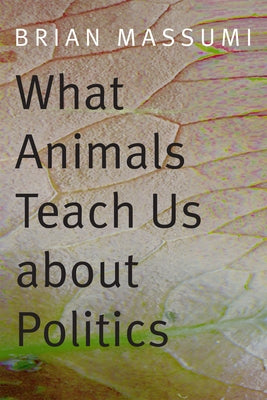 What Animals Teach Us about Politics by Massumi, Brian
