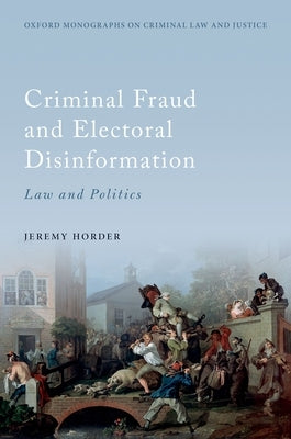 Criminal Fraud and Election Disinformation: Law and Politics by Horder, Jeremy