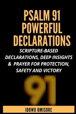 Psalm 91 Powerful Declarations: Scripture-based Declarations, Deep Insights & Prayer for Protection, Safety and Victory by Omisore, Idowu