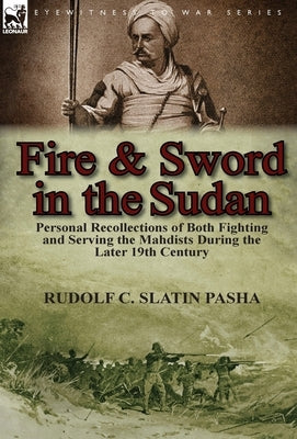 Fire and Sword in the Sudan: Personal Recollections of Both Fighting and Serving the Mahdists During the Later 19th Century by Slatin Pasha, Rudolf C.