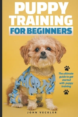 Puppy Training For Beginners: The Ultimate Guide to Get Started With Puppy Training by Veckler, John