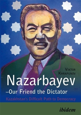 Nazarbayev--Our Friend the Dictator: Kazakhstan's Difficult Path to Democracy by Khrapunov, Viktor