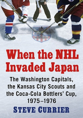 When the NHL Invaded Japan: The Washington Capitals, the Kansas City Scouts and the Coca-Cola Bottlers' Cup, 1975-1976 by Currier, Steve