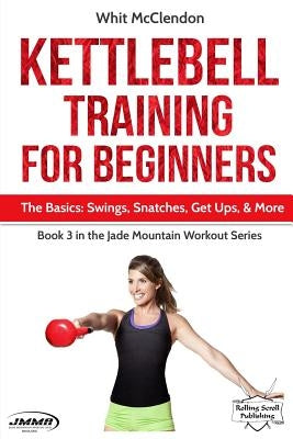 Kettlebell Training for Beginners: The Basics: Swings, Snatches, Get Ups, and More by McClendon, Whit