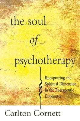 The Soul of Psychotherapy: Recapturing the Spiritual Dimension in the Therepeutical Encounter by Cornett, Carlton