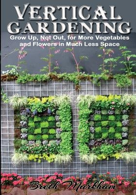 Vertical Gardening: Grow Up, Not Out, for More Vegetables and Flowers in Much Less Space by Markham, Breth