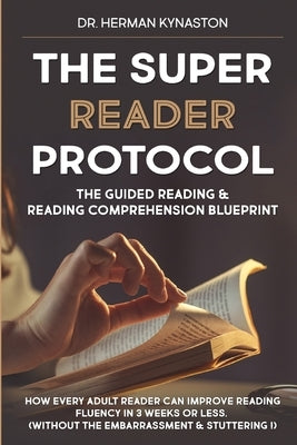 The Super Reader Protocol: The Guided Reading & Reading Comprehension Blueprint: How Every Adult Reader Can Improve Reading Fluency in 3 weeks or by Kynaston, Herman