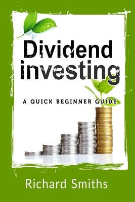 Dividend Investing a Quick Beginner Guide: Dividend Growth Investing, Dividend Stock, Dividend Income, Stock Market Investing, Dividend Portfolio by Smiths, Richard