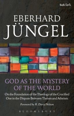 God as the Mystery of the World: On the Foundation of the Theology of the Crucified One in the Dispute Between Theism and Atheism by Jüngel, Eberhard