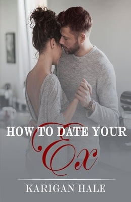 How To Date Your Ex: A snarky, steamy second chance romance by Hale, Karigan