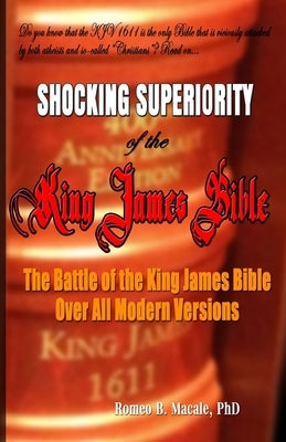 The Shocking Superiority of the King James Bible: The King James Bible's Battle Over the Modern Bible Versions by Macale, Romeo B.