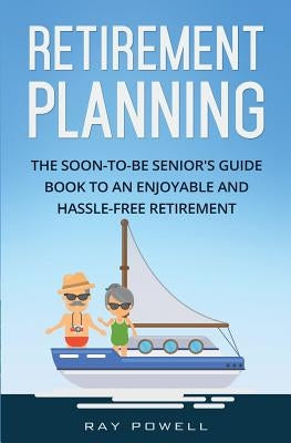 Retirement Planning: The Soon-to-be Senior's Guidebook to an Enjoyable and Hassle-Free Retirement by Powell, Ray