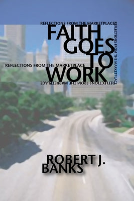 Faith Goes to Work: Reflections from the Marketplace by Banks, Robert J.