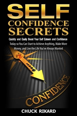 Self Confidence Secrets: Quickly and Easily Boost Your Self Esteem and Confidence Today so You Can Start to Achieve Anything, Make More Money, by Rikard, Chuck