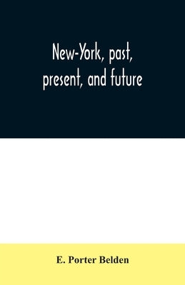 New-York, past, present, and future: comprising a history of the city of New-York, a description of its present condition, and an estimate of its futu by Porter Belden, E.