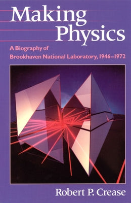 Making Physics: A Biography of Brookhaven National Laboratory, 1946-1972 by Crease, Robert P.