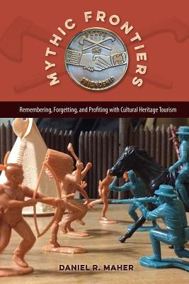 Mythic Frontiers: Remembering, Forgetting, and Profiting with Cultural Heritage Tourism by Maher, Daniel R.
