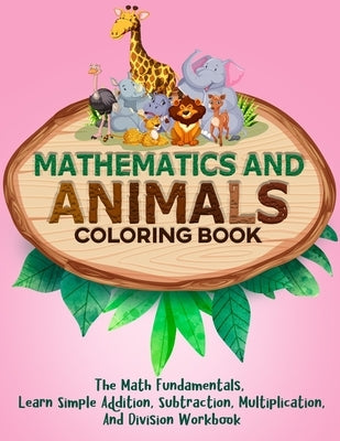 Mathematics And Animals Coloring Book: The Math Fundamentals, Learn Simple Addition, Subtraction, Multiplication, And Division Workbook by Genius Kidz