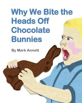 Why We Bite the Heads Off Chocolate Bunnies by Annett, Mark