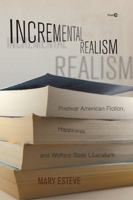 Incremental Realism: Postwar American Fiction, Happiness, and Welfare-State Liberalism by Esteve, Mary