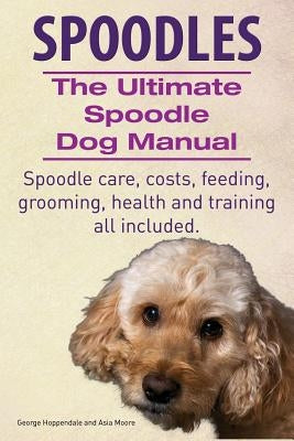 Spoodles. the Ultimate Spoodle Dog Manual. Spoodle Care, Costs, Feeding, Grooming, Health and Training All Included. by Hoppendale, George