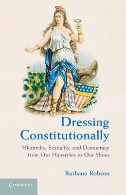 Dressing Constitutionally: Hierarchy, Sexuality, and Democracy from Our Hairstyles to Our Shoes by Robson, Ruthann