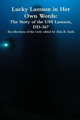 Lucky Lamson in Her Own Words: The Story of the USS Lamson, DD-367, Recollections of the Crew by Earls, Alan R.