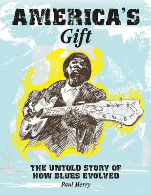 America's Gift: The Story of the Evolution of the Blues by Merry, Paul