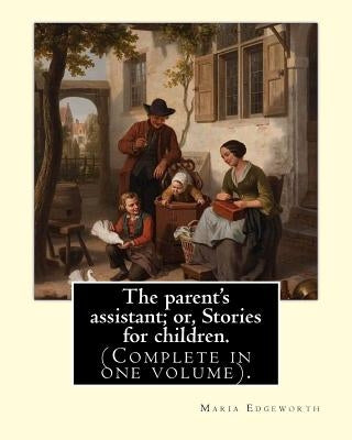 The parent's assistant; or, Stories for children. By: Maria Edgeworth (Complete in one volume).: The Parent's Assistant is the first collection of chi by Edgeworth, Maria