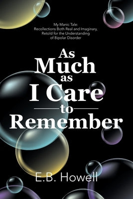 As Much As I Care to Remember: My Manic Tale: Recollections Both Real and Imaginary, Retold for the Understanding of Bipolar Disorder by Howell, E. B.