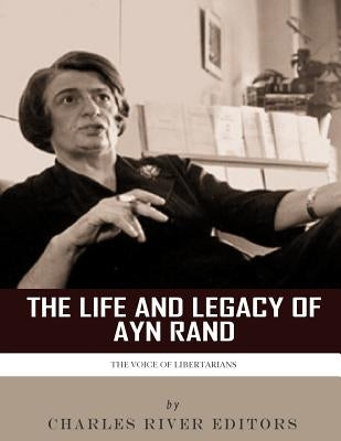 The Voice of Libertarians: The Life and Legacy of Ayn Rand by Charles River Editors
