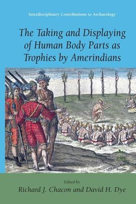 The Taking and Displaying of Human Body Parts as Trophies by Amerindians by Chacon, Richard J.