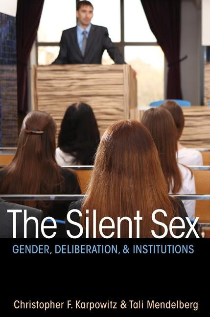 The Silent Sex: Gender, Deliberation, and Institutions by Karpowitz, Christopher F.