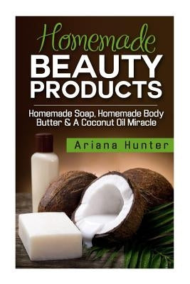 Homemade Beauty Products: Homemade Soap, Homemade Body Butter & A Coconut Oil Miracle by Hunter, Ariana