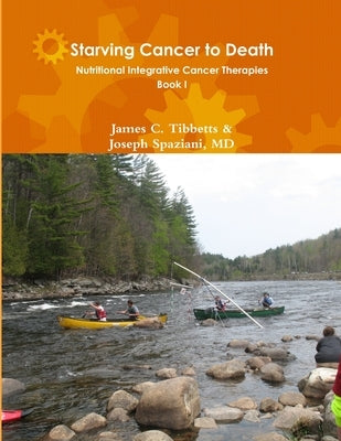 Starving Cancer to Death Nutritional Integrative Cancer Therapies Book I by Joseph Spaziani, James C. Tibbetts &.