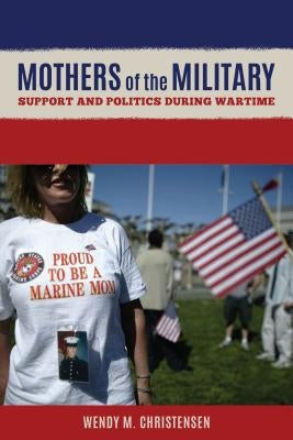 Mothers of the Military: Support and Politics During Wartime by Christensen, Wendy M.