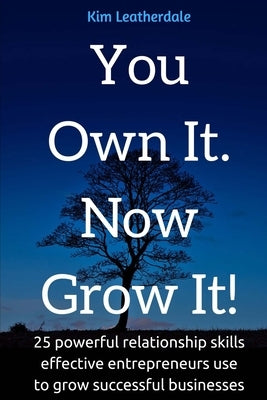 You Own It, Now Grow It: 25 powerful relationship skills effective entreprenuers use to grow successful businesses by Leatherdale, Kim