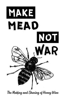 Make Mead, Not War: The Making and Sharing of Honey Wine by Kawa, Nick