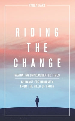 Riding The Change: Navigating Unprecedented Times. Guidance For Humanity From The Field Of Truth by Hart, Paula