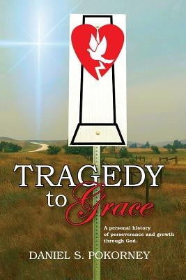 Tragedy to Grace: A Personal History of Perseverance and Growth Through God by Pokorney, Daniel S.